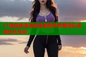 51漫画黄漫漫极速更新免费看精彩漫画社区互动
