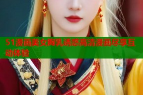 51漫画美女胸乳诱惑高清漫画尽享互动体验