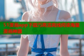 51漫画app下载汅高清离线阅读海量漫画神器