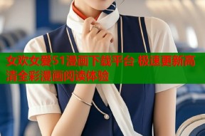 女欢女爱51漫画下载平台 极速更新高清全彩漫画阅读体验