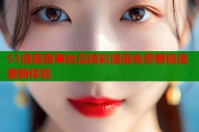 51漫画香蕉丝瓜精彩漫画免费看极速更新体验