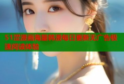51涩漫画海量韩漫每日更新无广告极速阅读体验