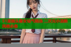 51漫画头像女仙气精选 二次元小清新风格必备
