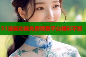 51漫画动画免费观看平台精彩不断