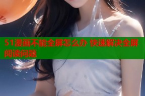 51漫画不能全屏怎么办 快速解决全屏阅读问题
