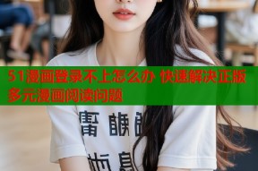51漫画登录不上怎么办 快速解决正版多元漫画阅读问题