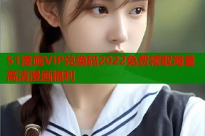 51漫画VIP兑换码2022免费领取海量高清漫画福利