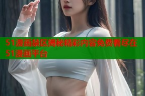 51漫画禁区揭秘精彩内容免费看尽在51漫画平台