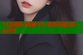 51漫画弱点揭秘平台 免费漫画资源一站尽享
