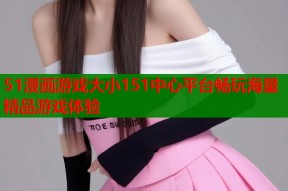 51漫画游戏大小151中心平台畅玩海量精品游戏体验