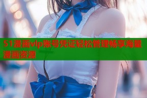 51漫画vlp账号凭证轻松管理畅享海量漫画资源