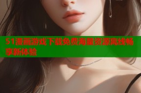 51漫画游戏下载免费海量资源离线畅享新体验