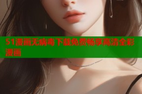 51漫画无病毒下载免费畅享高清全彩漫画