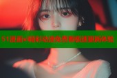 51漫画vi精彩动漫免费看极速更新体验