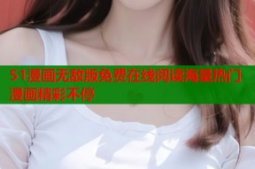 51漫画无敌版免费在线阅读海量热门漫画精彩不停