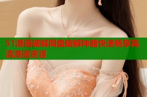 51漫画破解网盘破解神器快速畅享高清漫画资源