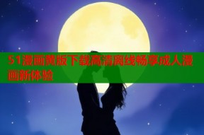 51漫画黄版下载高清离线畅享成人漫画新体验