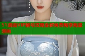 51漫画VIP刷号攻略全解免费畅享海量漫画