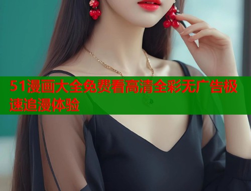 51漫画大全免费看高清全彩无广告极速追漫体验  第1张