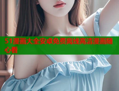 51漫画大全安卓免费离线高清漫画随心看  第1张