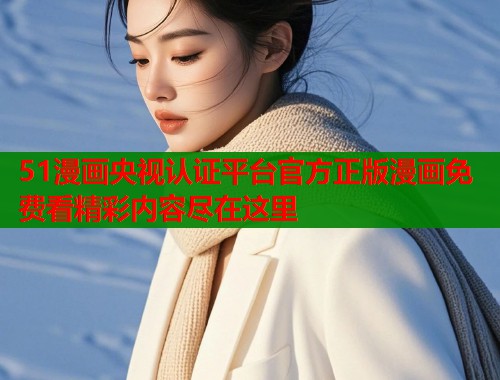 51漫画央视认证平台官方正版漫画免费看精彩内容尽在这里  第1张