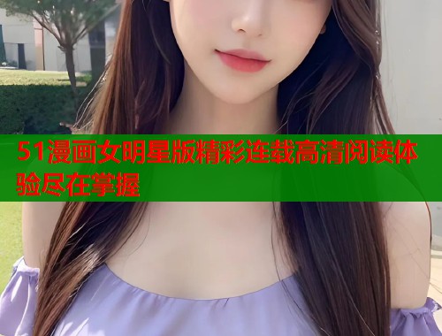 51漫画女明星版精彩连载高清阅读体验尽在掌握  第1张