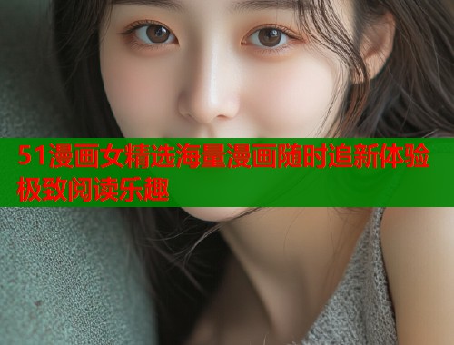 51漫画女精选海量漫画随时追新体验极致阅读乐趣  第1张