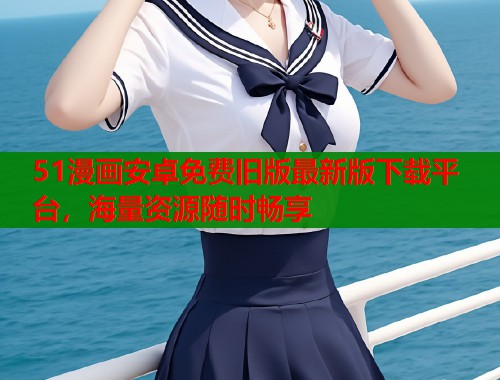 51漫画安卓免费旧版最新版下载平台，海量资源随时畅享  第1张