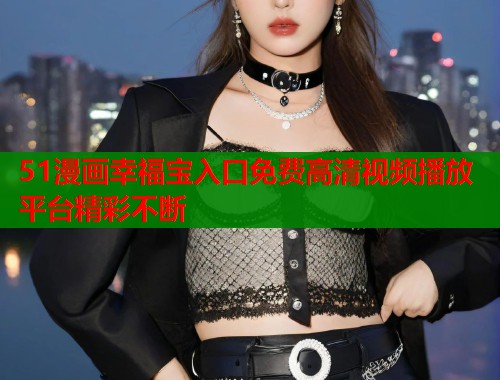 51漫画幸福宝入口免费高清视频播放平台精彩不断  第1张