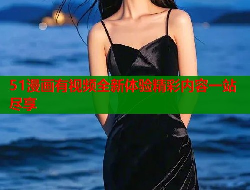 51漫画有视频全新体验精彩内容一站尽享  第1张