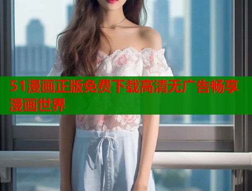 51漫画正版免费下载高清无广告畅享漫画世界  第1张