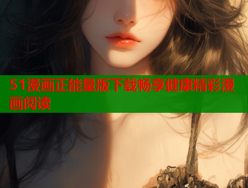 51漫画正能量版下载畅享健康精彩漫画阅读  第1张