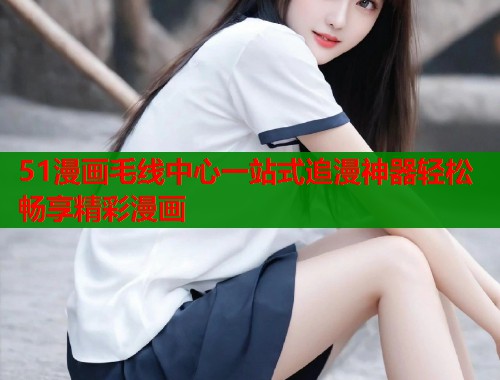 51漫画毛线中心一站式追漫神器轻松畅享精彩漫画  第1张