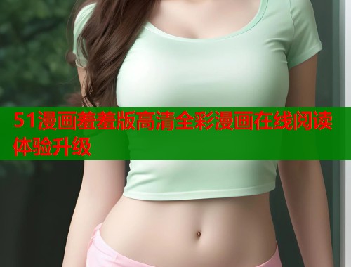 51漫画羞羞版高清全彩漫画在线阅读体验升级  第1张