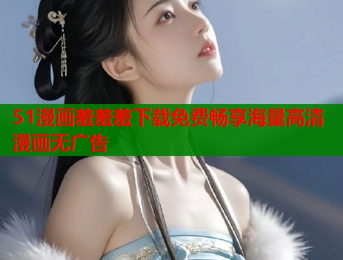 51漫画羞羞羞下载免费畅享海量高清漫画无广告  第1张