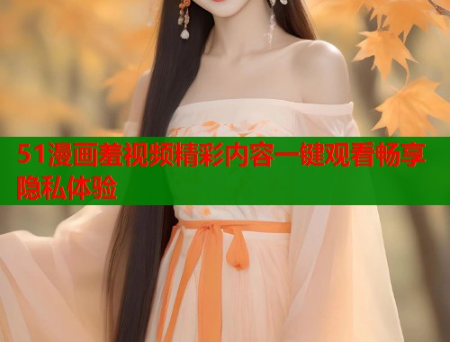 51漫画羞视频精彩内容一键观看畅享隐私体验  第1张