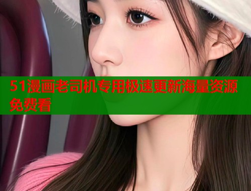 51漫画老司机专用极速更新海量资源免费看  第1张