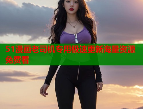 51漫画老司机专用极速更新海量资源免费看  第2张