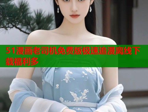 51漫画老司机免费版极速追漫离线下载福利多  第1张