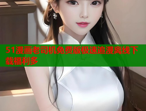 51漫画老司机免费版极速追漫离线下载福利多  第2张