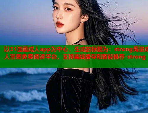 以51漫画成人app为中心，生成的标题为：strong海量成人漫画免费阅读平台，支持离线缓存和智能推荐-strong  第1张
