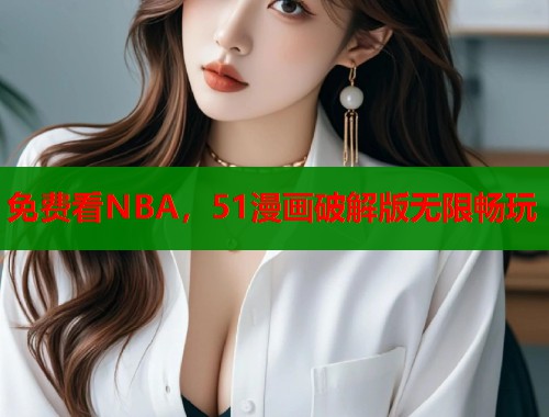 免费看NBA，51漫画破解版无限畅玩  第1张