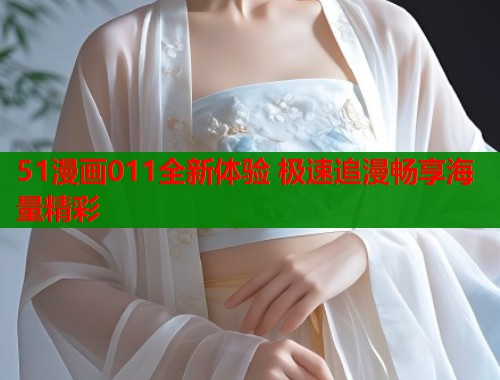 51漫画011全新体验 极速追漫畅享海量精彩  第1张