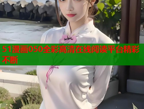 51漫画050全彩高清在线阅读平台精彩不断  第1张