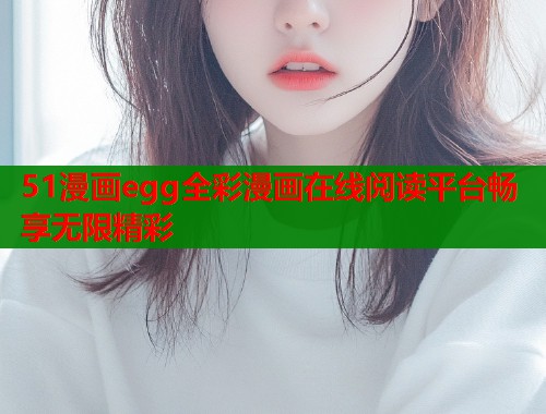 51漫画egg全彩漫画在线阅读平台畅享无限精彩  第1张