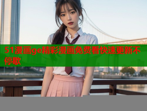 51漫画ge精彩漫画免费看快速更新不停歇  第1张