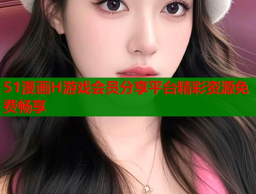 51漫画H游戏会员分享平台精彩资源免费畅享  第1张