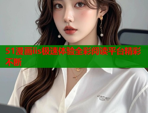 51漫画iis极速体验全彩阅读平台精彩不断  第1张