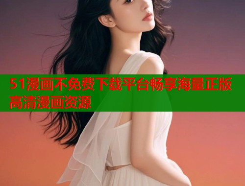 51漫画不免费下载平台畅享海量正版高清漫画资源  第1张