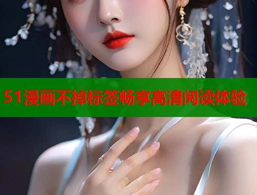 51漫画不掉标签畅享高清阅读体验  第1张